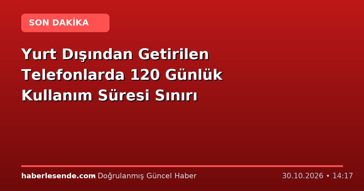 Yurt Dışından Getirilen Telefonlarda 120 Günlük Kullanım Süresi Sınırı