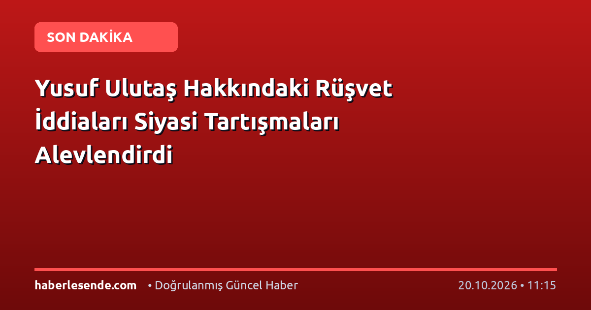 Yusuf Ulutaş Hakkındaki Rüşvet İddiaları Siyasi Tartışmaları Alevlendirdi