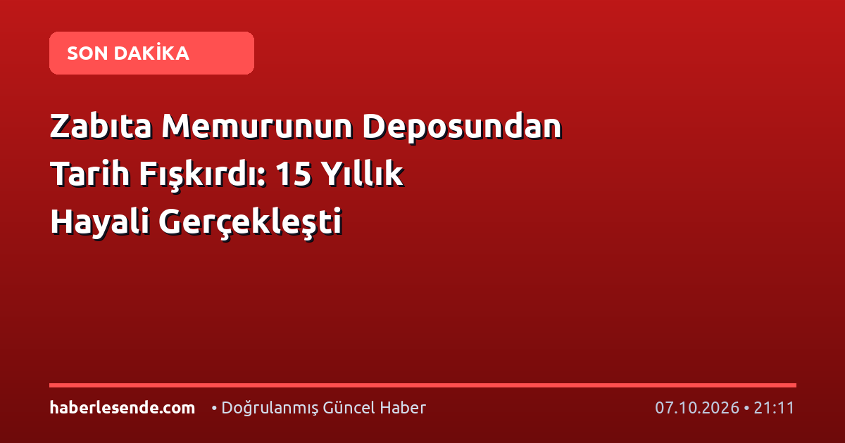 Zabıta Memurunun Deposundan Tarih Fışkırdı: 15 Yıllık Hayali Gerçekleşti