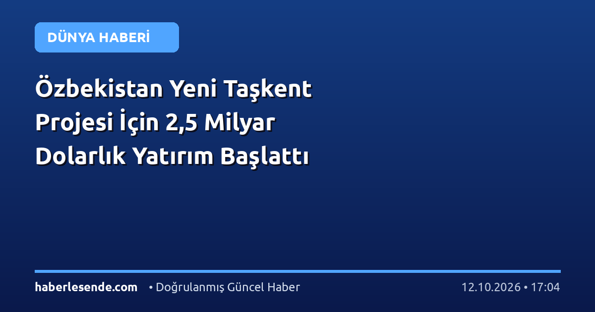 Özbekistan Yeni Taşkent Projesi İçin 2,5 Milyar Dolarlık Yatırım Başlattı