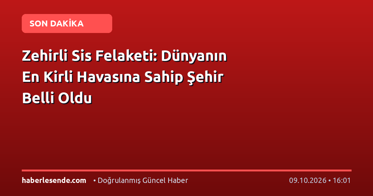 Zehirli Sis Felaketi: Dünyanın En Kirli Havasına Sahip Şehir Belli Oldu