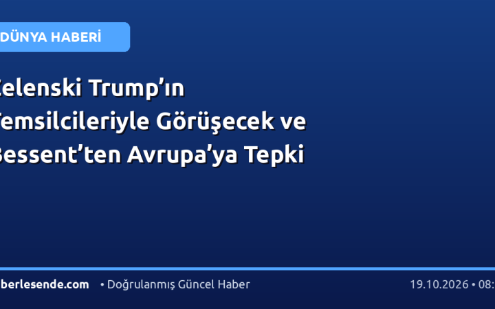 Zelenski Trump’ın Temsilcileriyle Görüşecek ve Bessent’ten Avrupa’ya Tepki