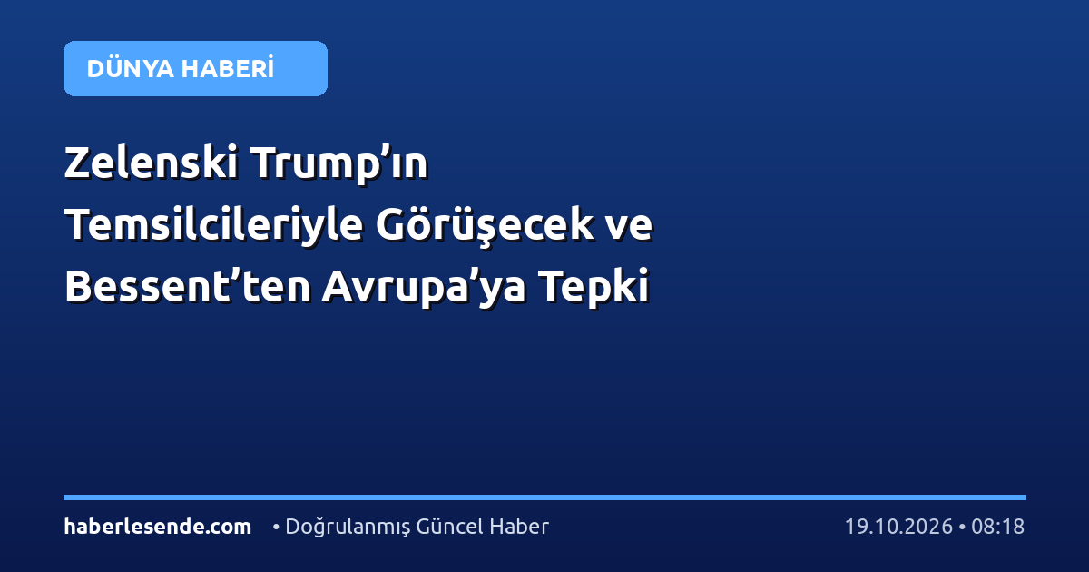 Zelenski Trump’ın Temsilcileriyle Görüşecek ve Bessent’ten Avrupa’ya Tepki
