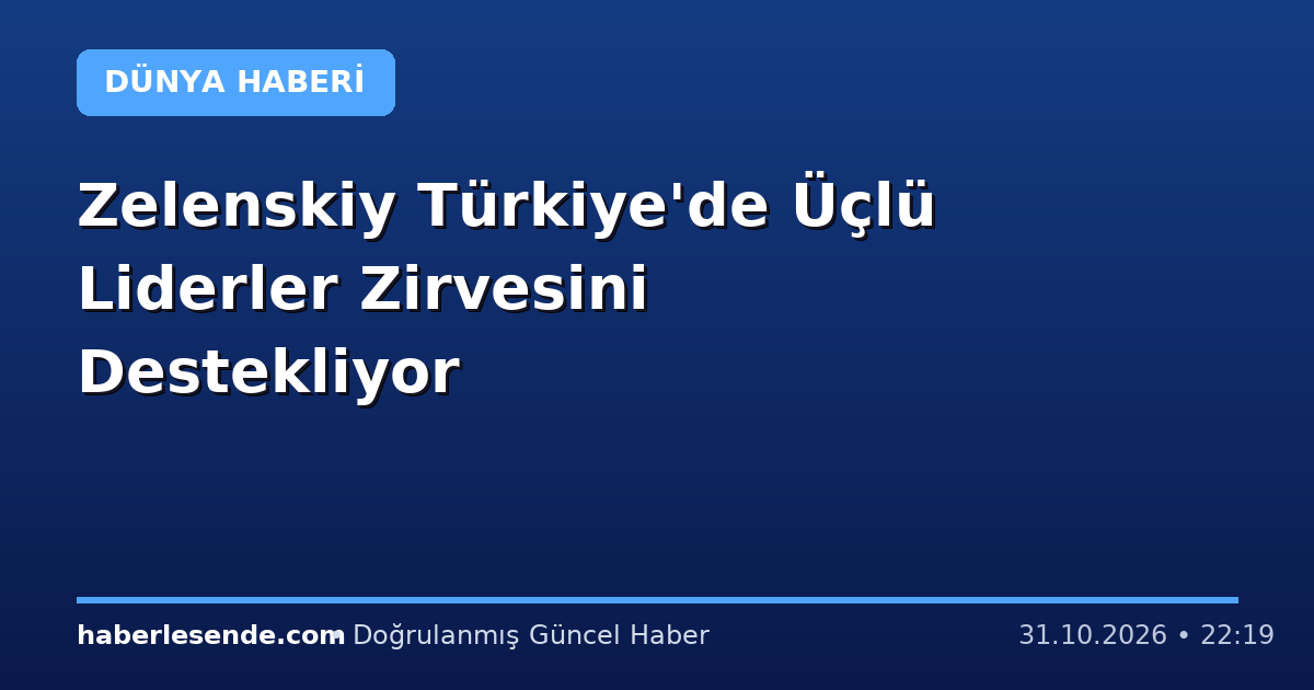 Zelenskiy Türkiye'de Üçlü Liderler Zirvesini Destekliyor
