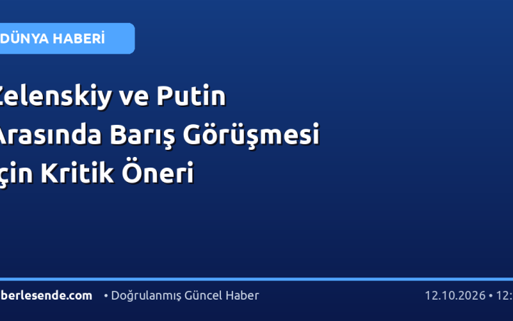 Zelenskiy ve Putin Arasında Barış Görüşmesi İçin Kritik Öneri