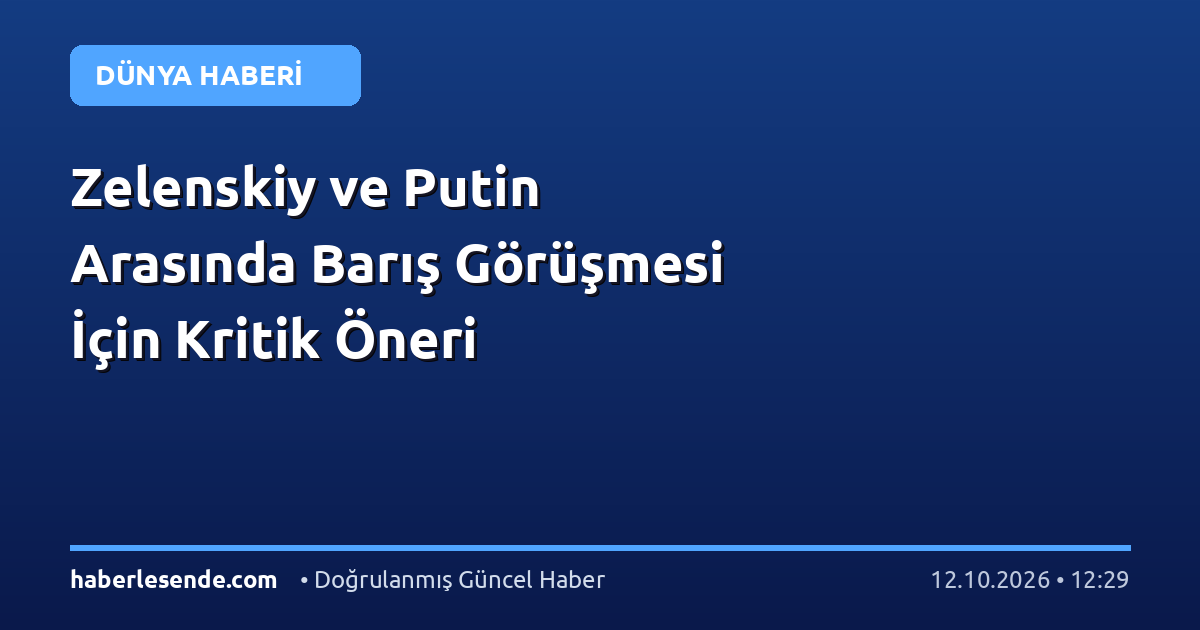 Zelenskiy ve Putin Arasında Barış Görüşmesi İçin Kritik Öneri