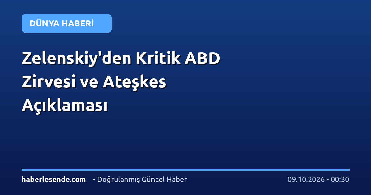 Zelenskiy'den Kritik ABD Zirvesi ve Ateşkes Açıklaması