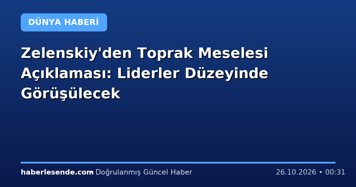 Zelenskiy'den Toprak Meselesi Açıklaması: Liderler Düzeyinde Görüşülecek