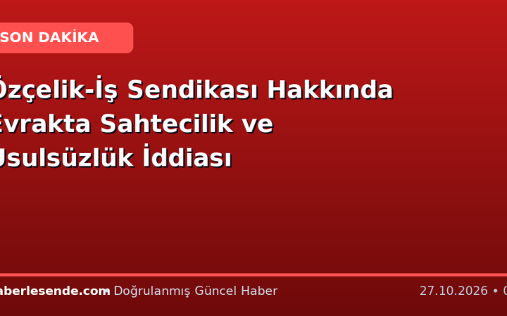 Özçelik-İş Sendikası Hakkında Evrakta Sahtecilik ve Usulsüzlük İddiası