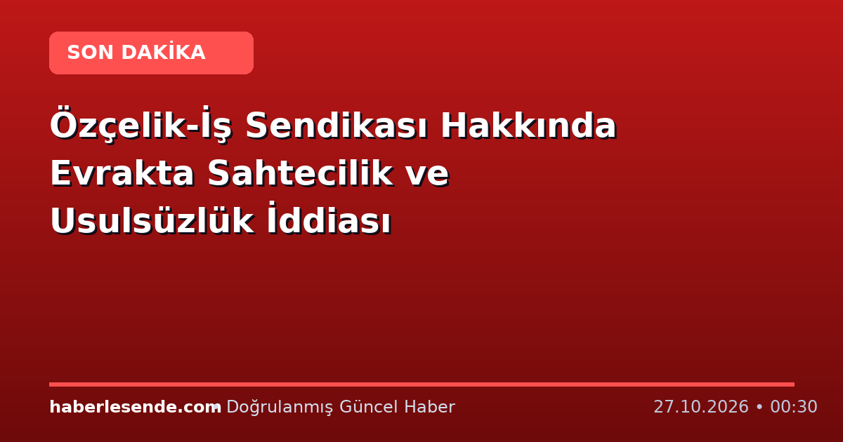 Özçelik-İş Sendikası Hakkında Evrakta Sahtecilik ve Usulsüzlük İddiası