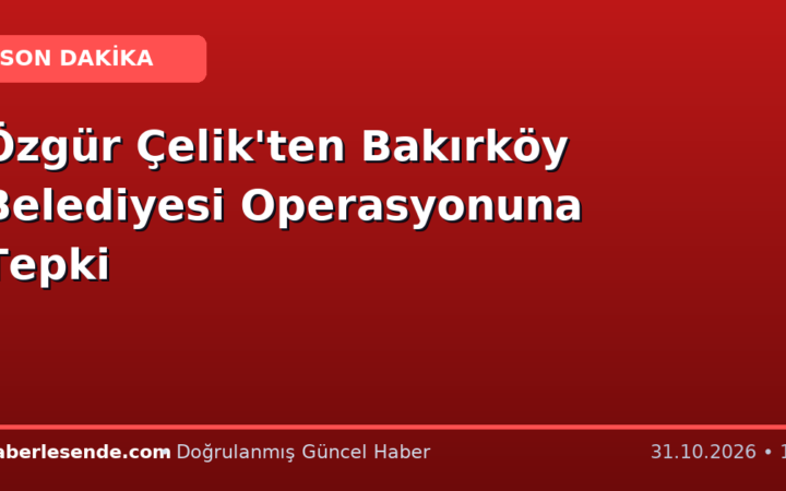 Özgür Çelik'ten Bakırköy Belediyesi Operasyonuna Tepki