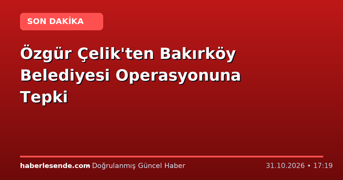 Özgür Çelik'ten Bakırköy Belediyesi Operasyonuna Tepki