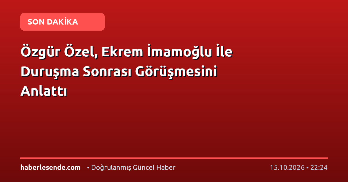 Özgür Özel, Ekrem İmamoğlu İle Duruşma Sonrası Görüşmesini Anlattı