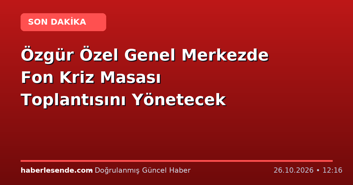 Özgür Özel Genel Merkezde Fon Kriz Masası Toplantısını Yönetecek
