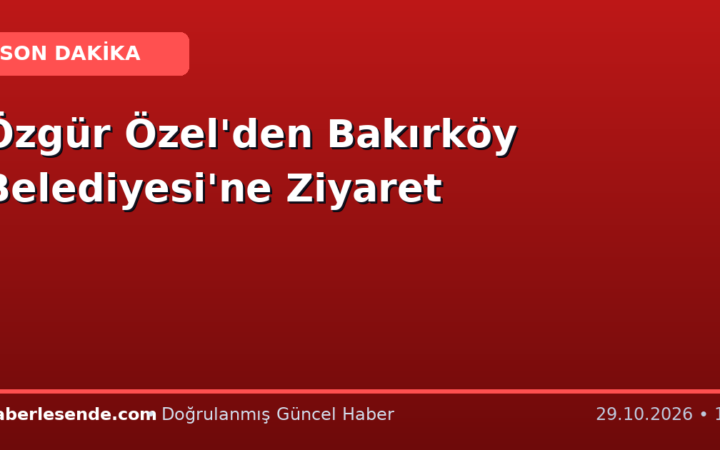 Özgür Özel'den Bakırköy Belediyesi'ne Ziyaret