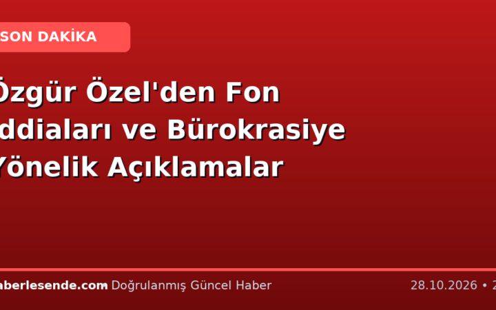 Özgür Özel'den Fon İddiaları ve Bürokrasiye Yönelik Açıklamalar