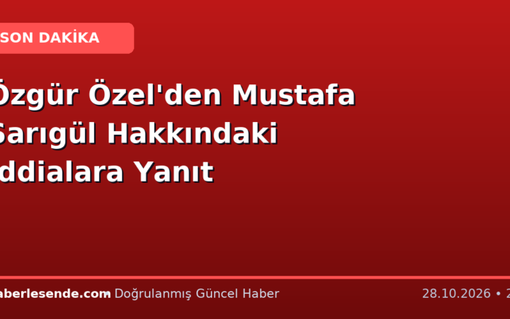 Özgür Özel'den Mustafa Sarıgül Hakkındaki İddialara Yanıt