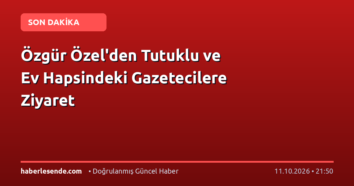 Özgür Özel'den Tutuklu ve Ev Hapsindeki Gazetecilere Ziyaret