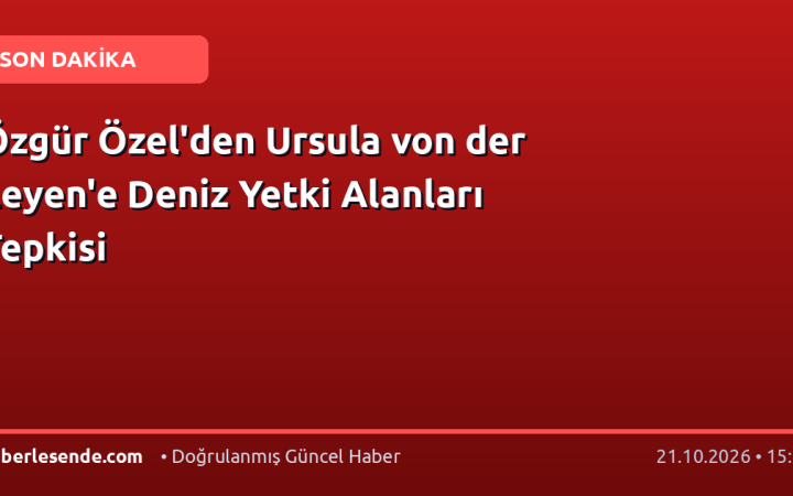 Özgür Özel'den Ursula von der Leyen'e Deniz Yetki Alanları Tepkisi