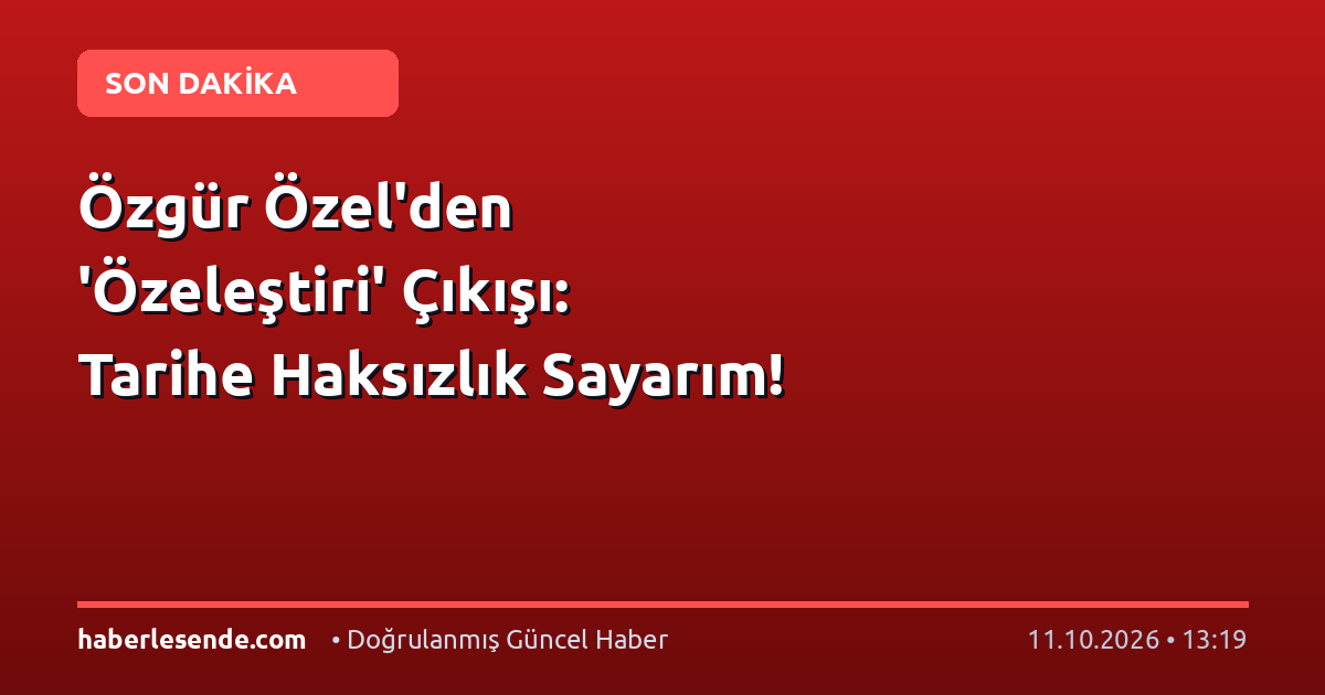 Özgür Özel'den 'Özeleştiri' Çıkışı: Tarihe Haksızlık Sayarım!