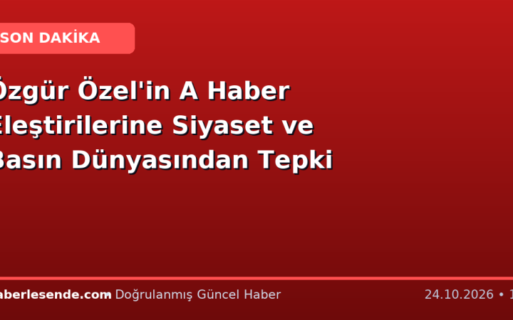 Özgür Özel'in A Haber Eleştirilerine Siyaset ve Basın Dünyasından Tepki