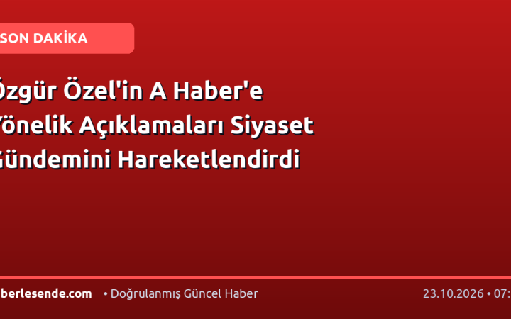 Özgür Özel'in A Haber'e Yönelik Açıklamaları Siyaset Gündemini Hareketlendirdi