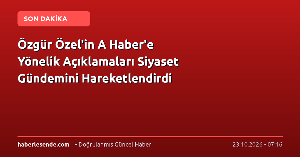 Özgür Özel'in A Haber'e Yönelik Açıklamaları Siyaset Gündemini Hareketlendirdi
