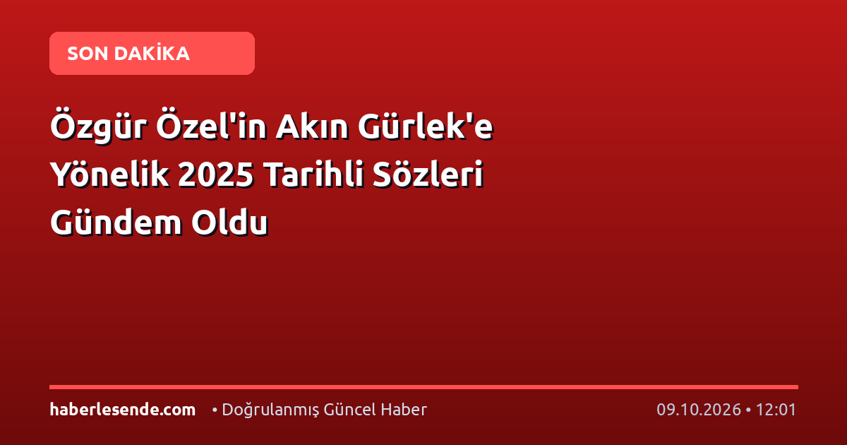Özgür Özel'in Akın Gürlek'e Yönelik 2025 Tarihli Sözleri Gündem Oldu