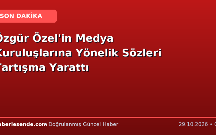 Özgür Özel'in Medya Kuruluşlarına Yönelik Sözleri Tartışma Yarattı