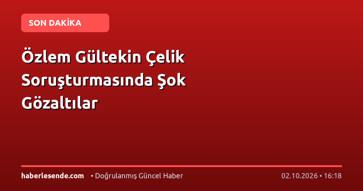 Özlem Gültekin Çelik Soruşturmasında Şok Gözaltılar