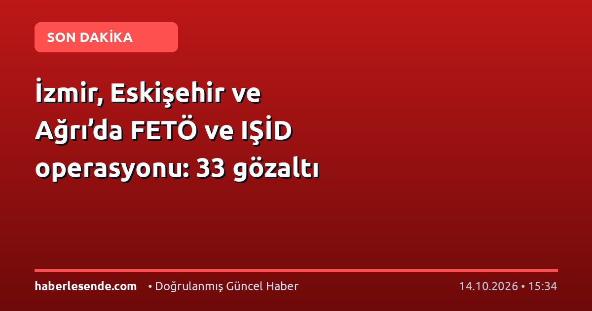 İzmir, Eskişehir ve Ağrı’da FETÖ ve IŞİD operasyonu: 33 gözaltı