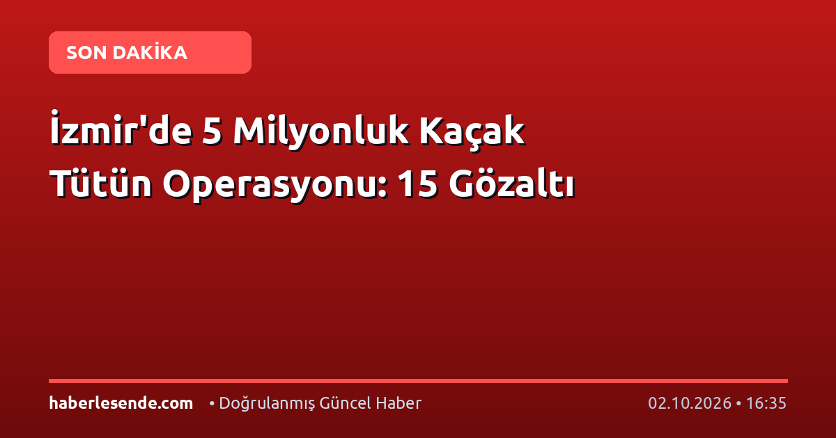 İzmir'de 5 Milyonluk Kaçak Tütün Operasyonu: 15 Gözaltı