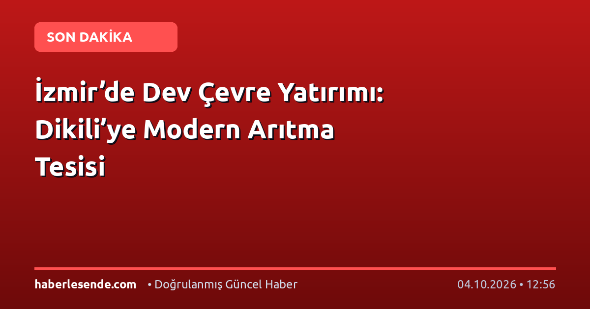 İzmir’de Dev Çevre Yatırımı: Dikili’ye Modern Arıtma Tesisi