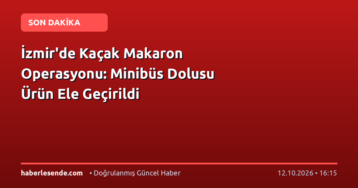 İzmir'de Kaçak Makaron Operasyonu: Minibüs Dolusu Ürün Ele Geçirildi