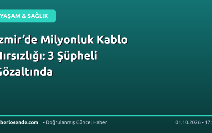 İzmir’de Milyonluk Kablo Hırsızlığı: 3 Şüpheli Gözaltında