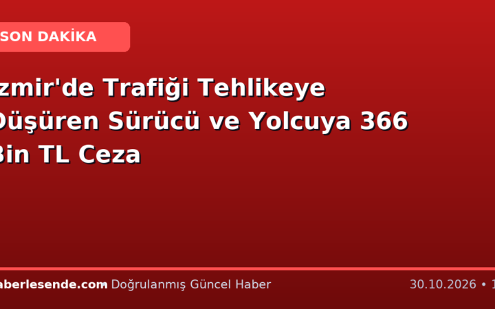 İzmir'de Trafiği Tehlikeye Düşüren Sürücü ve Yolcuya 366 Bin TL Ceza