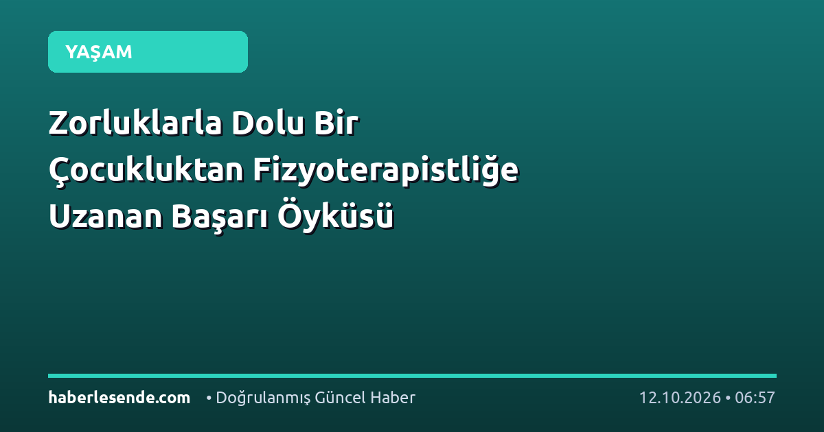 Zorluklarla Dolu Bir Çocukluktan Fizyoterapistliğe Uzanan Başarı Öyküsü