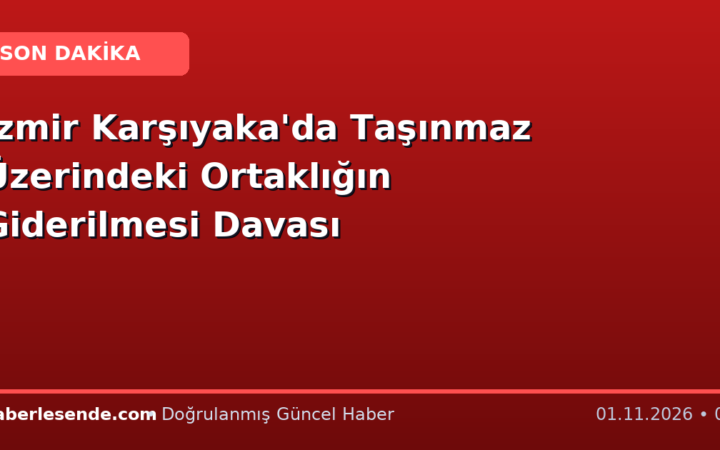 İzmir Karşıyaka'da Taşınmaz Üzerindeki Ortaklığın Giderilmesi Davası